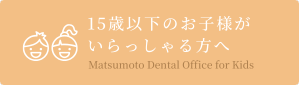 15歳以下のお子様がいらっしゃる方へ|東大和市の歯医者・歯科 松本デンタルオフィス東大和 15歳以下のお子様がいらっしゃる方へ|東大和市の歯医者・歯科 松本デンタルオフィス東大和